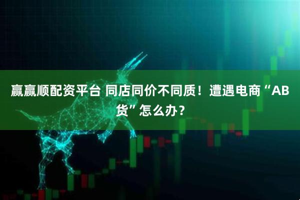 赢赢顺配资平台 同店同价不同质！遭遇电商“AB货”怎么办？