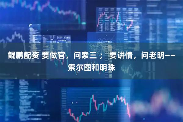 鲲鹏配资 要做官，问索三 ； 要讲情，问老明——索尔图和明珠