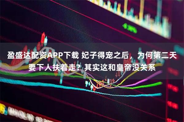 盈盛达配资APP下载 妃子得宠之后，为何第二天要下人扶着走？其实这和皇帝没关系