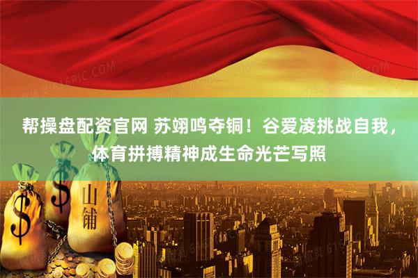 帮操盘配资官网 苏翊鸣夺铜！谷爱凌挑战自我，体育拼搏精神成生命光芒写照